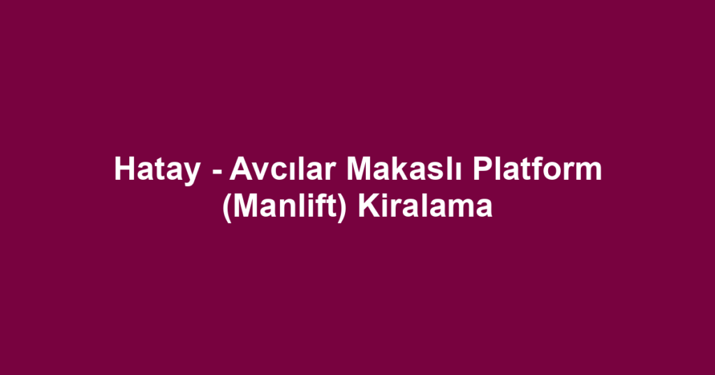Hatay - Avcılar Makaslı Platform (Manlift) Kiralama