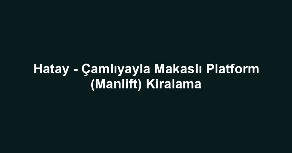 Hatay - Çamlıyayla Makaslı Platform (Manlift) Kiralama