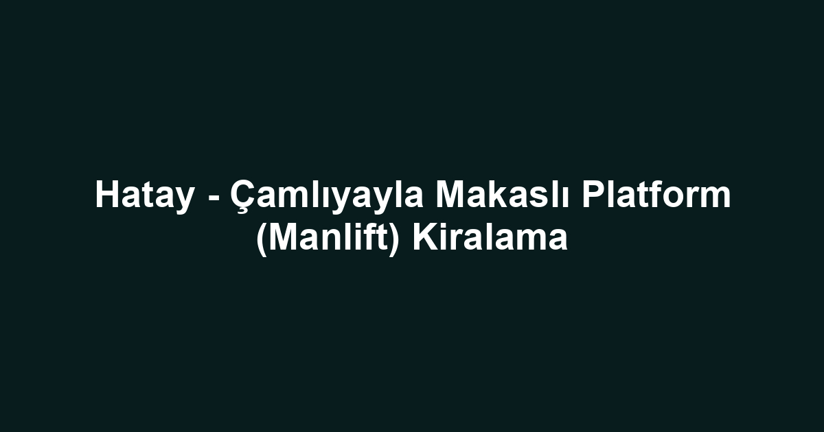 Hatay - Çamlıyayla Makaslı Platform (Manlift) Kiralama