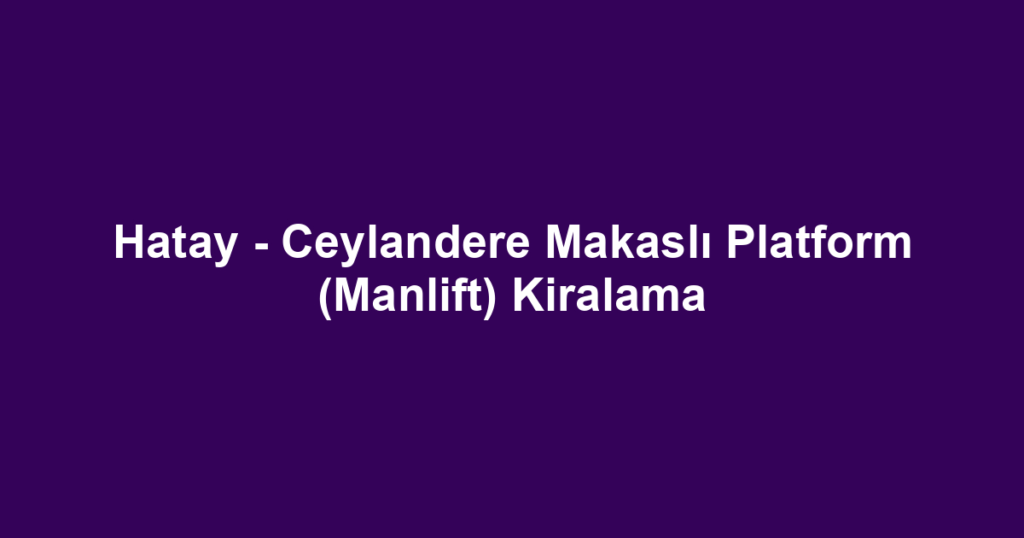 Hatay - Ceylandere Makaslı Platform (Manlift) Kiralama