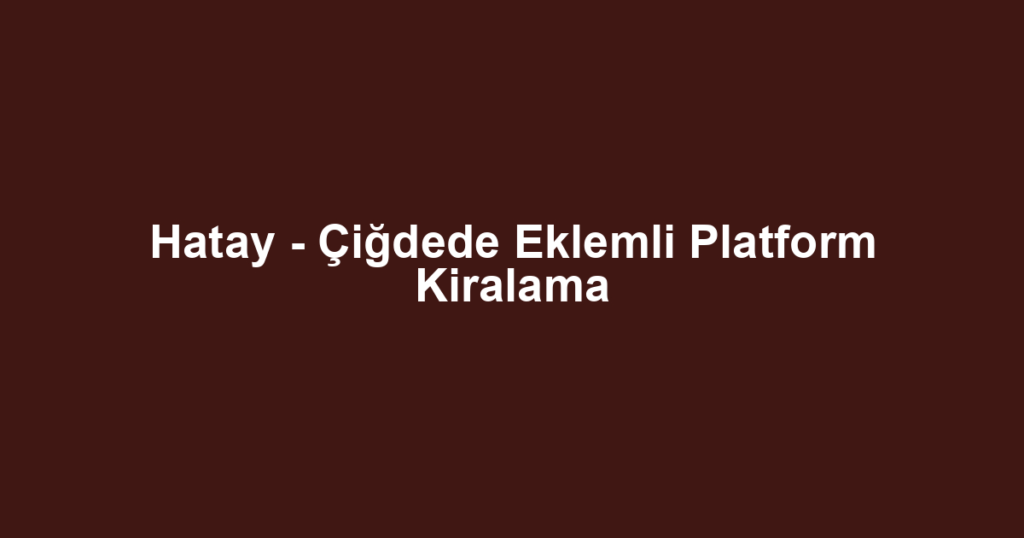 Hatay - Çiğdede Eklemli Platform Kiralama