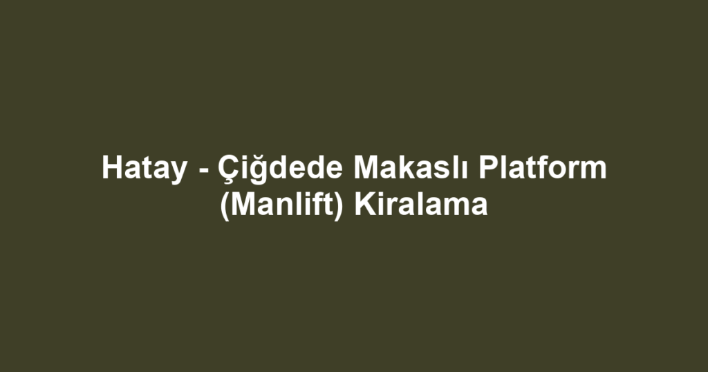 Hatay - Çiğdede Makaslı Platform (Manlift) Kiralama