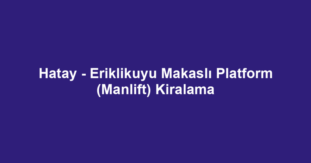 Hatay - Eriklikuyu Makaslı Platform (Manlift) Kiralama