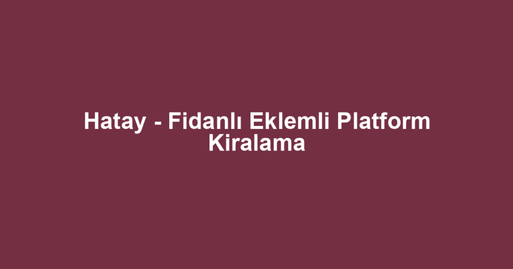 Hatay - Fidanlı Eklemli Platform Kiralama