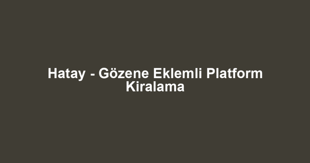 Hatay - Gözene Eklemli Platform Kiralama