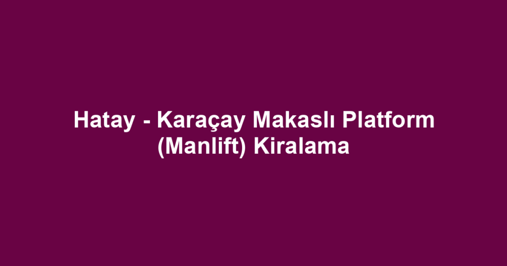 Hatay - Karaçay Makaslı Platform (Manlift) Kiralama