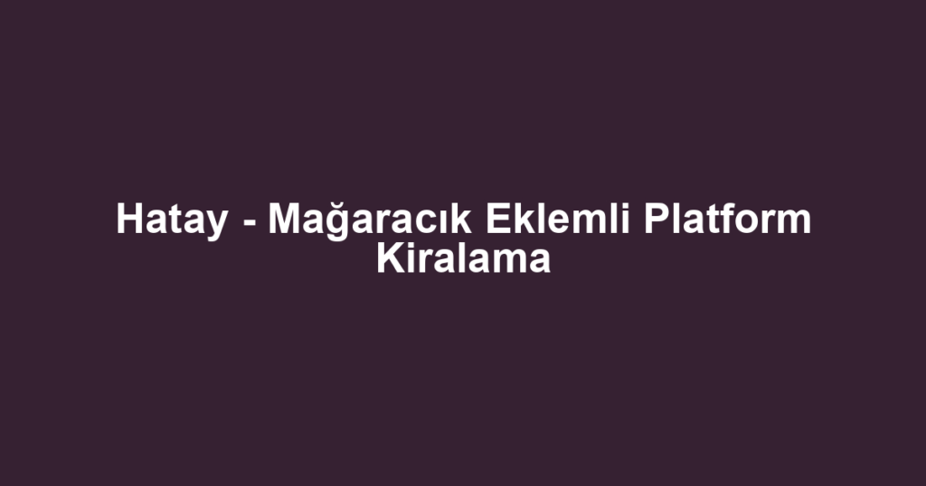 Hatay - Mağaracık Eklemli Platform Kiralama