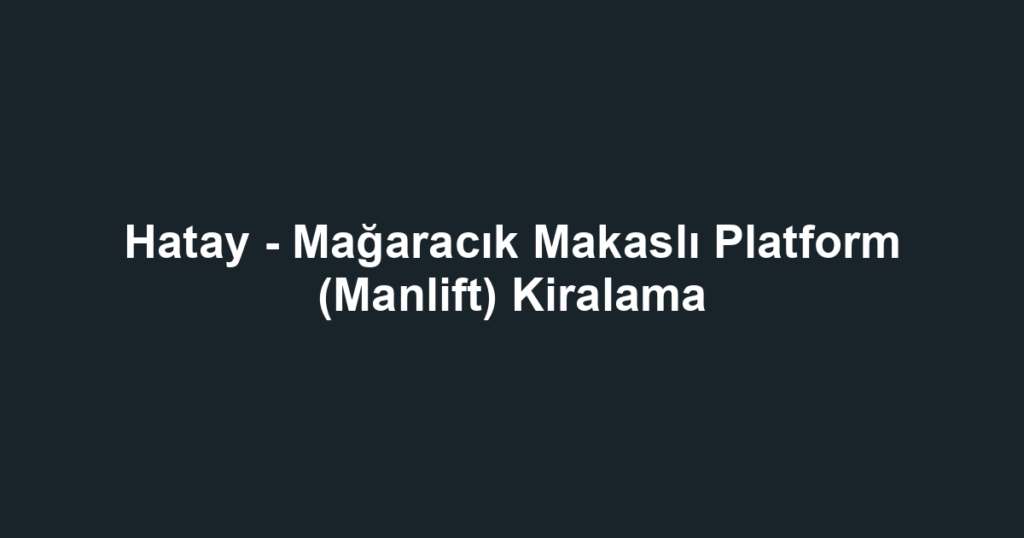 Hatay - Mağaracık Makaslı Platform (Manlift) Kiralama