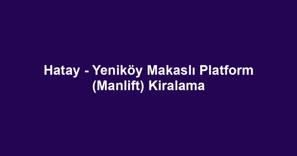 Hatay - Yeniköy Makaslı Platform (Manlift) Kiralama