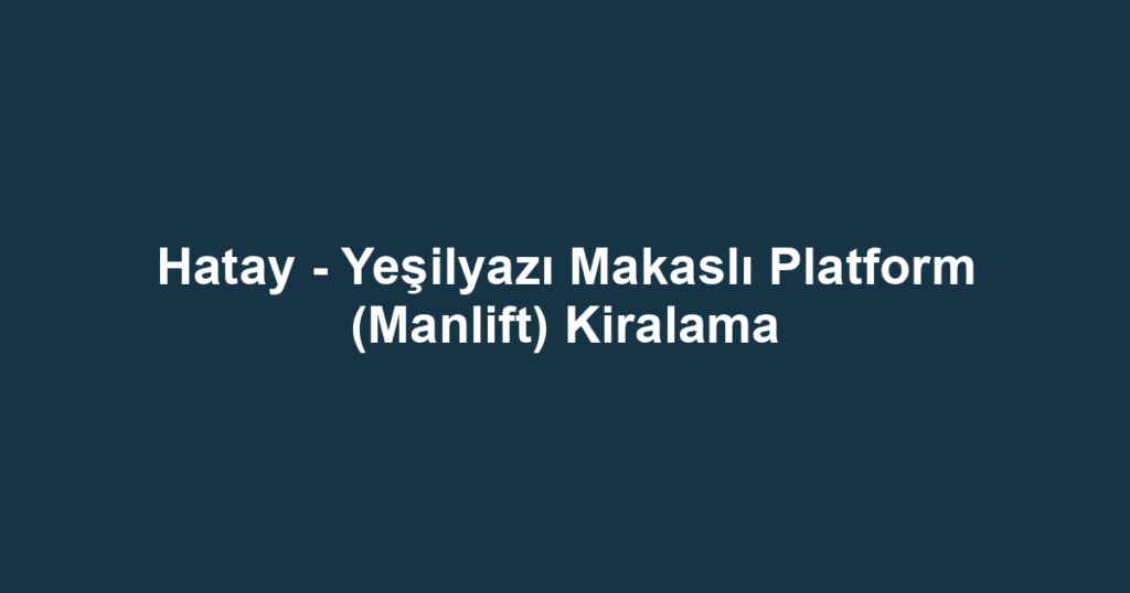 Hatay - Yeşilyazı Makaslı Platform (Manlift) Kiralama