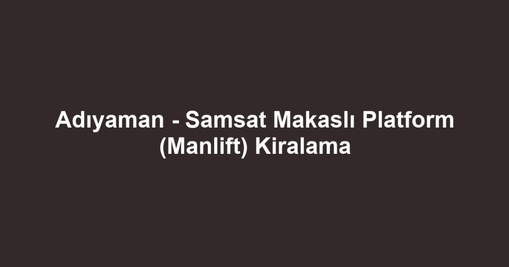 Adıyaman - Samsat Makaslı Platform (Manlift) Kiralama