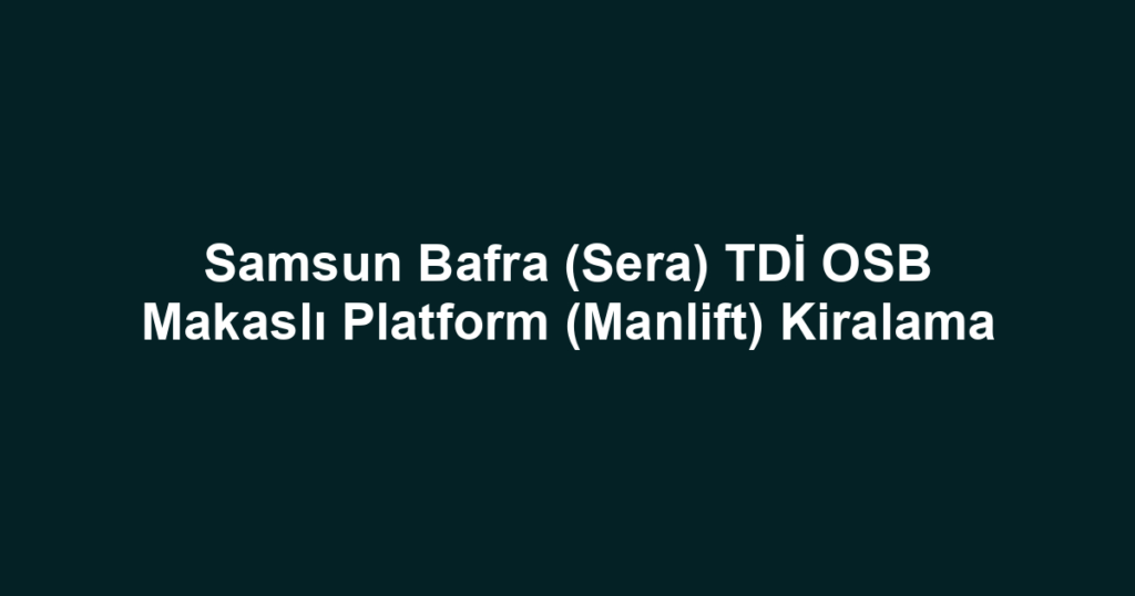 Samsun Bafra (Sera) TDİ OSB Makaslı Platform (Manlift) Kiralama