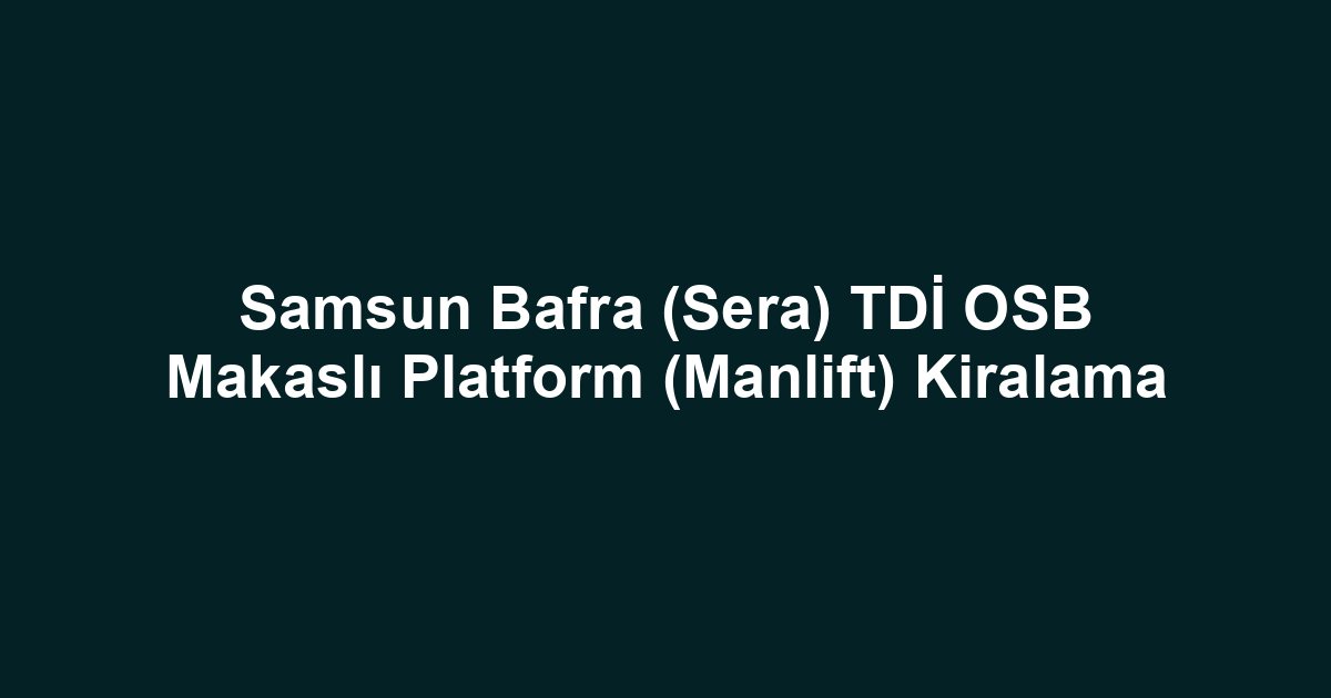 Samsun Bafra (Sera) TDİ OSB Makaslı Platform (Manlift) Kiralama