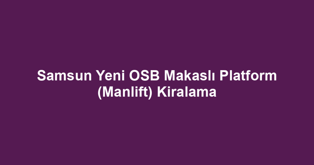 Samsun Yeni OSB Makaslı Platform (Manlift) Kiralama