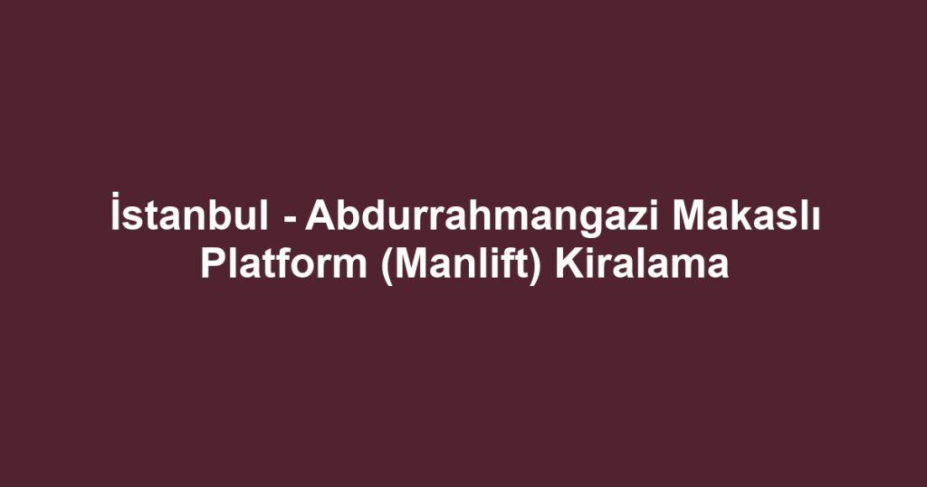 İstanbul - Abdurrahmangazi Makaslı Platform (Manlift) Kiralama