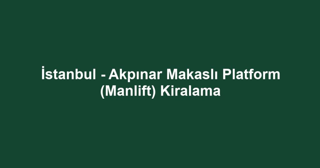 İstanbul - Akpınar Makaslı Platform (Manlift) Kiralama