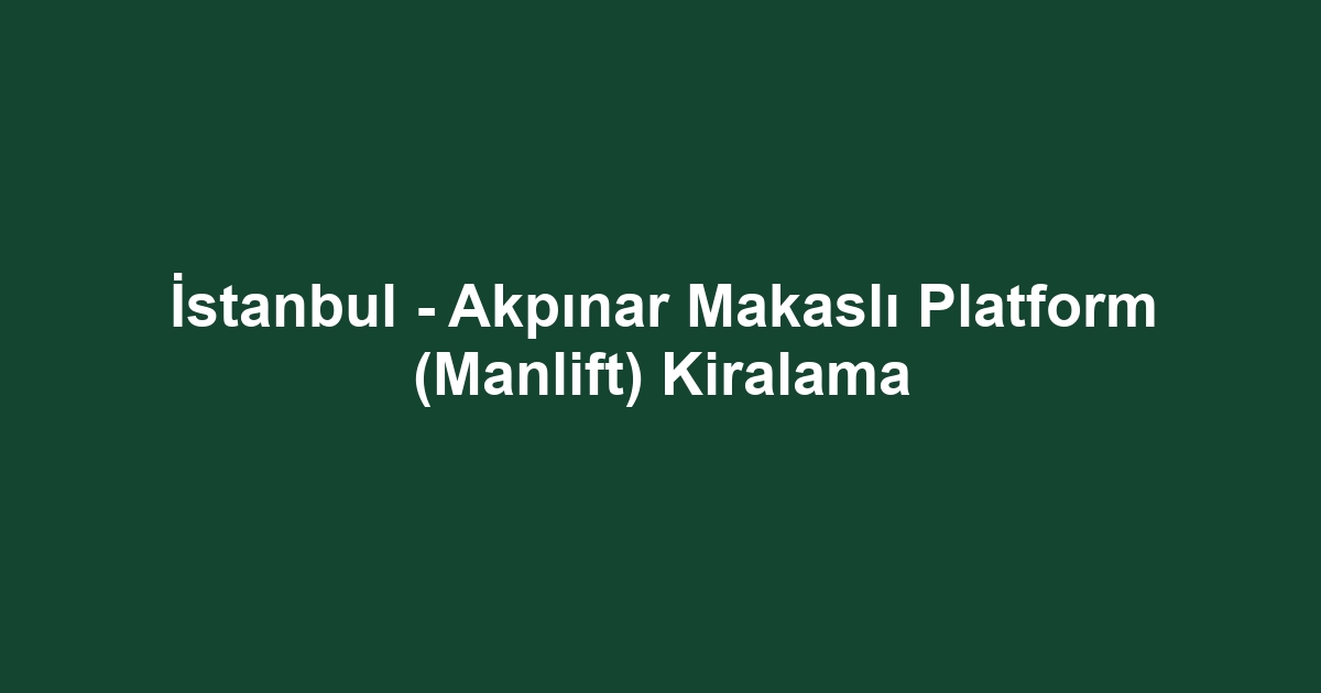İstanbul - Akpınar Makaslı Platform (Manlift) Kiralama