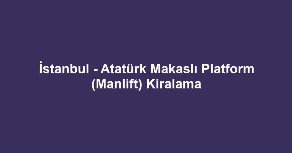 İstanbul - Atatürk Makaslı Platform (Manlift) Kiralama