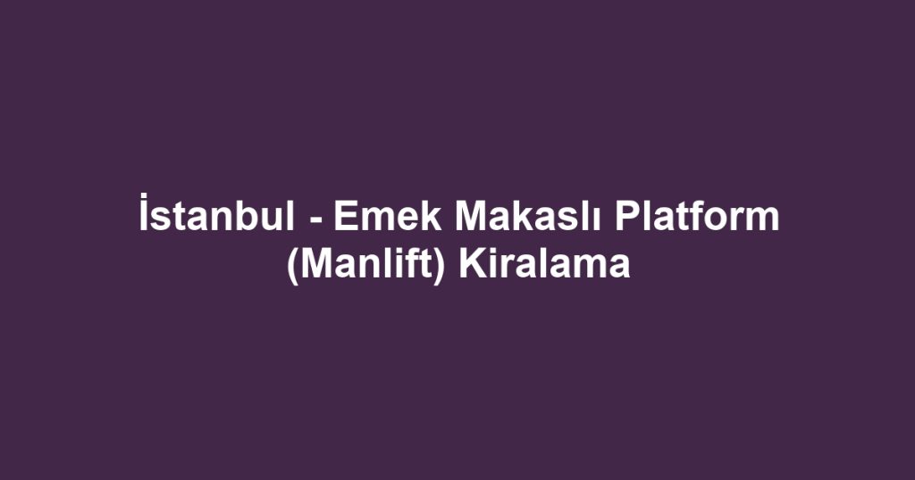 İstanbul - Emek Makaslı Platform (Manlift) Kiralama