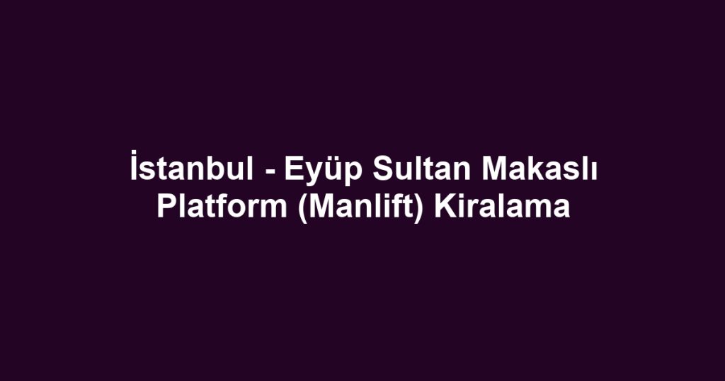 İstanbul - Eyüp Sultan Makaslı Platform (Manlift) Kiralama