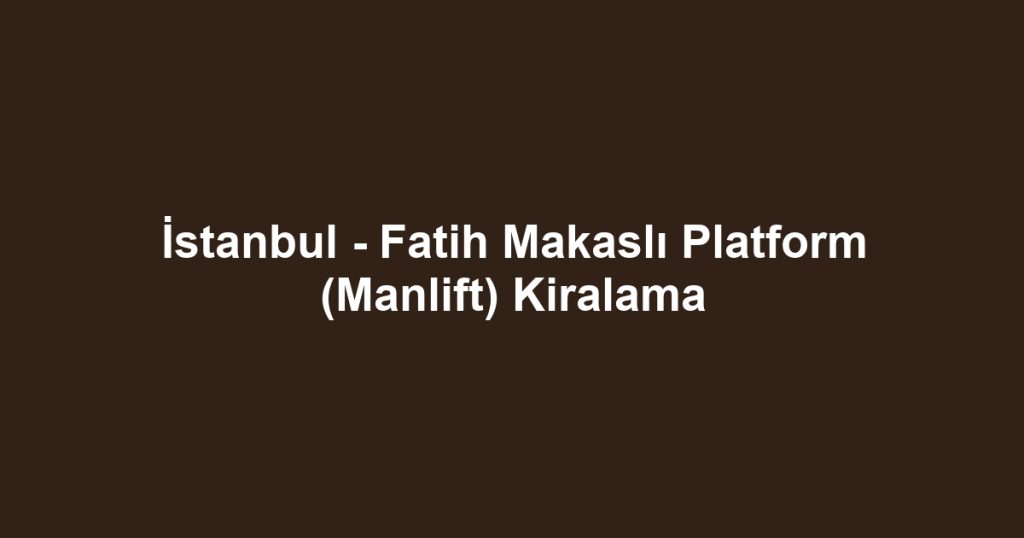 İstanbul - Fatih Makaslı Platform (Manlift) Kiralama