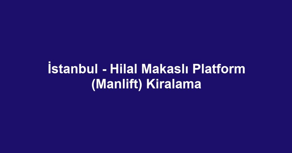 İstanbul - Hilal Makaslı Platform (Manlift) Kiralama