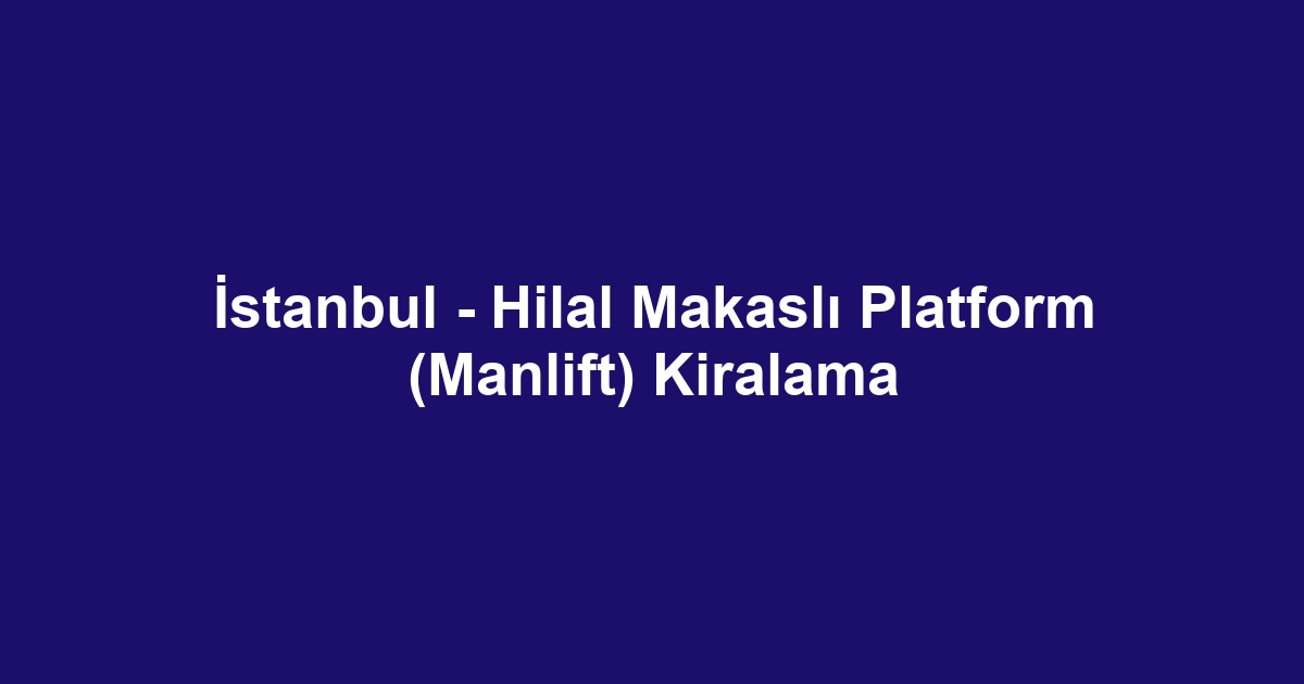 İstanbul - Hilal Makaslı Platform (Manlift) Kiralama