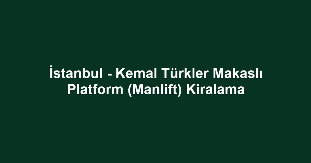 İstanbul - Kemal Türkler Makaslı Platform (Manlift) Kiralama