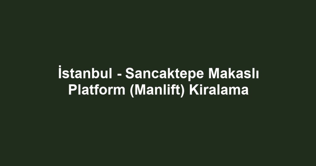 İstanbul - Sancaktepe Makaslı Platform (Manlift) Kiralama