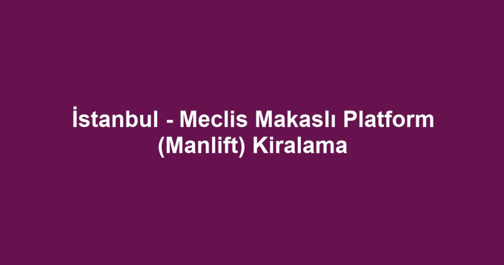 İstanbul - Meclis Makaslı Platform (Manlift) Kiralama