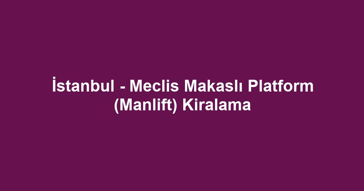 İstanbul - Meclis Makaslı Platform (Manlift) Kiralama
