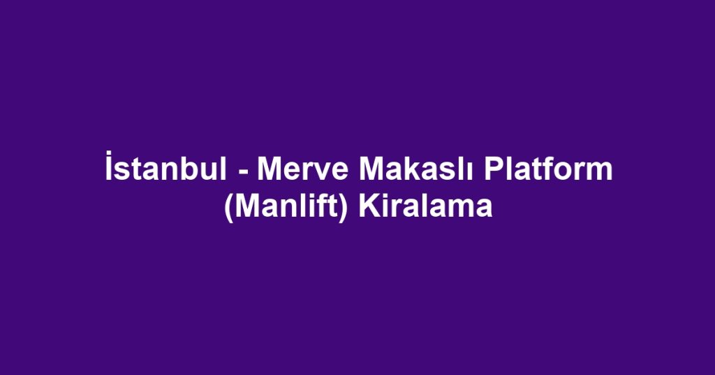 İstanbul - Merve Makaslı Platform (Manlift) Kiralama