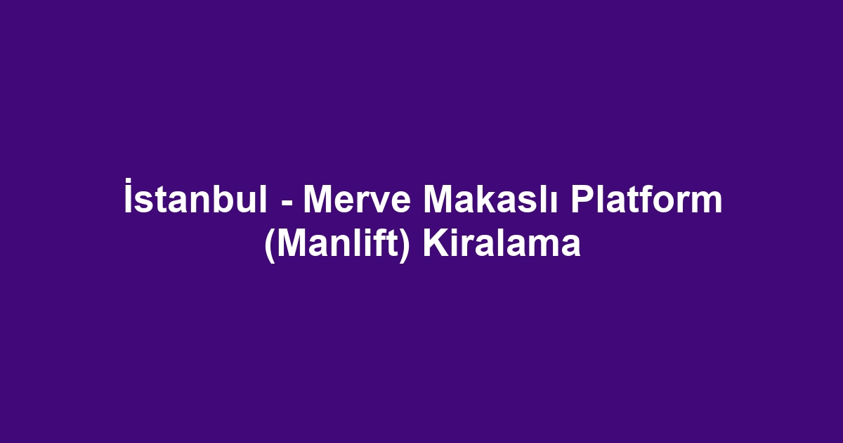 İstanbul - Merve Makaslı Platform (Manlift) Kiralama