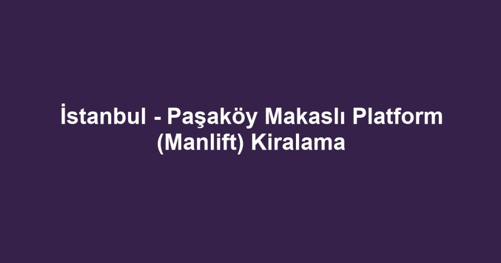 İstanbul - Paşaköy Makaslı Platform (Manlift) Kiralama