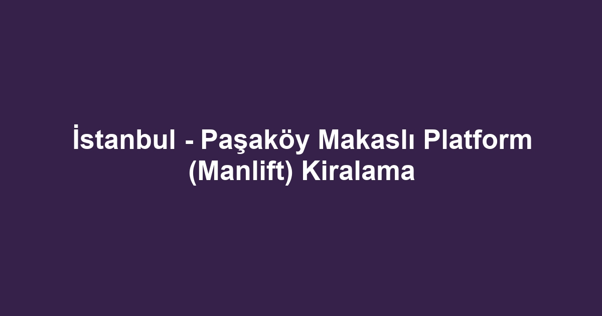 İstanbul - Paşaköy Makaslı Platform (Manlift) Kiralama