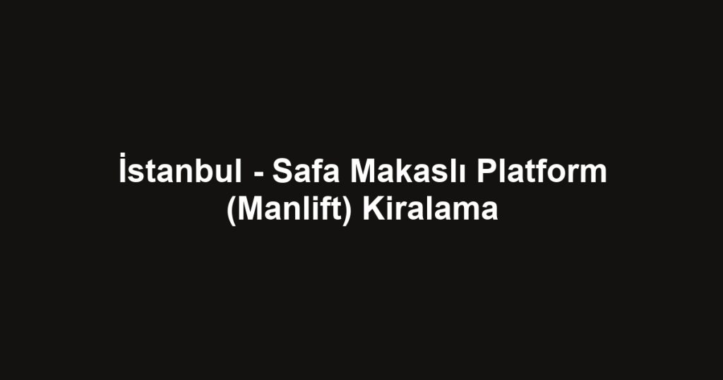 İstanbul - Safa Makaslı Platform (Manlift) Kiralama