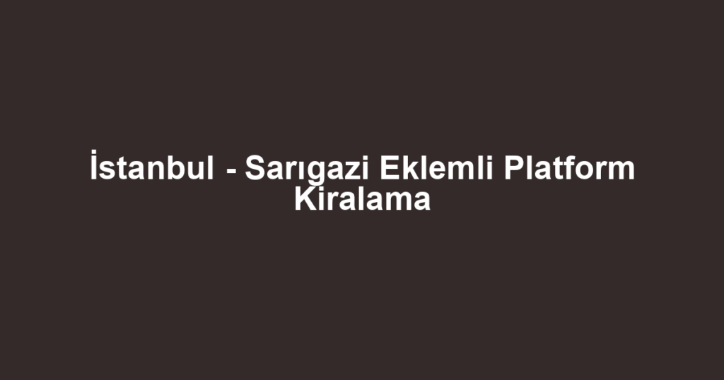 İstanbul - Sarıgazi Eklemli Platform Kiralama