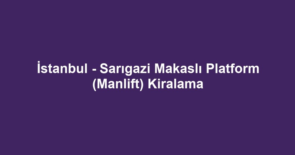 İstanbul - Sarıgazi Makaslı Platform (Manlift) Kiralama
