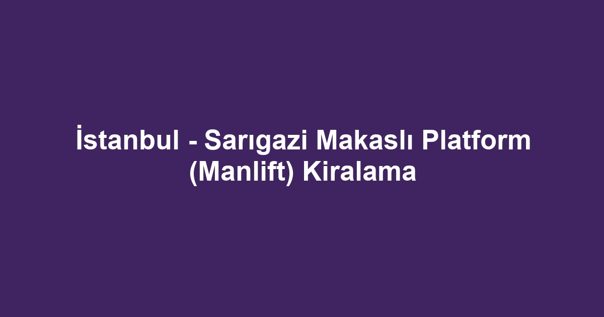İstanbul - Sarıgazi Makaslı Platform (Manlift) Kiralama