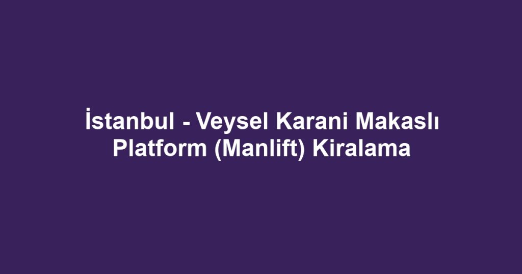 İstanbul - Veysel Karani Makaslı Platform (Manlift) Kiralama