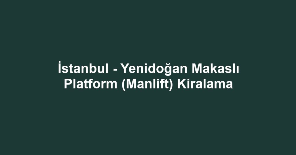 İstanbul - Yenidoğan Makaslı Platform (Manlift) Kiralama