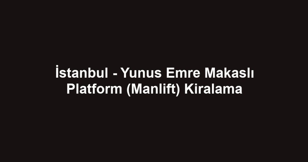 İstanbul - Yunus Emre Makaslı Platform (Manlift) Kiralama