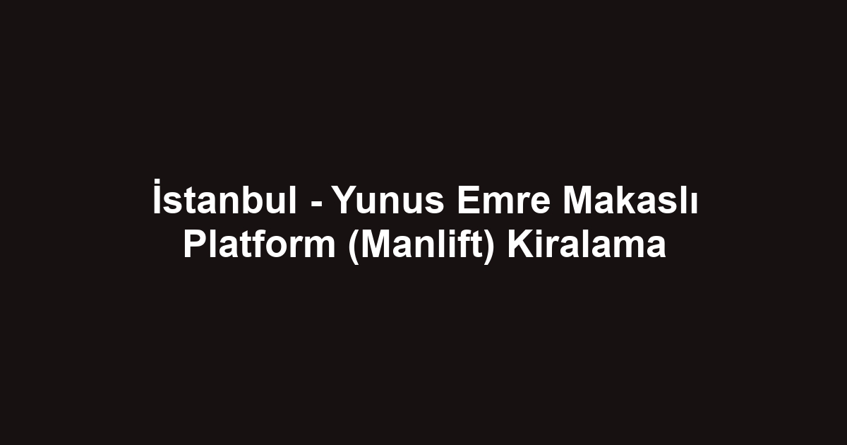 İstanbul - Yunus Emre Makaslı Platform (Manlift) Kiralama