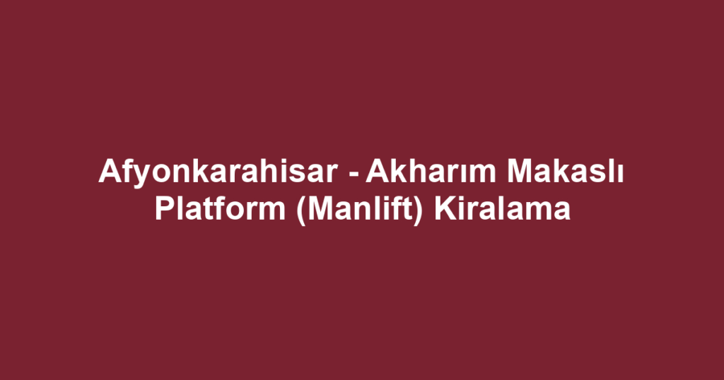 Afyonkarahisar - Akharım Makaslı Platform (Manlift) Kiralama
