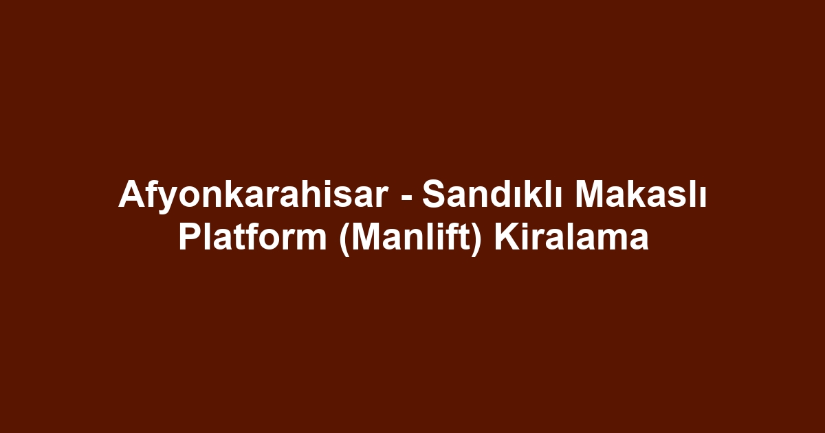 Afyonkarahisar - Sandıklı Makaslı Platform (Manlift) Kiralama