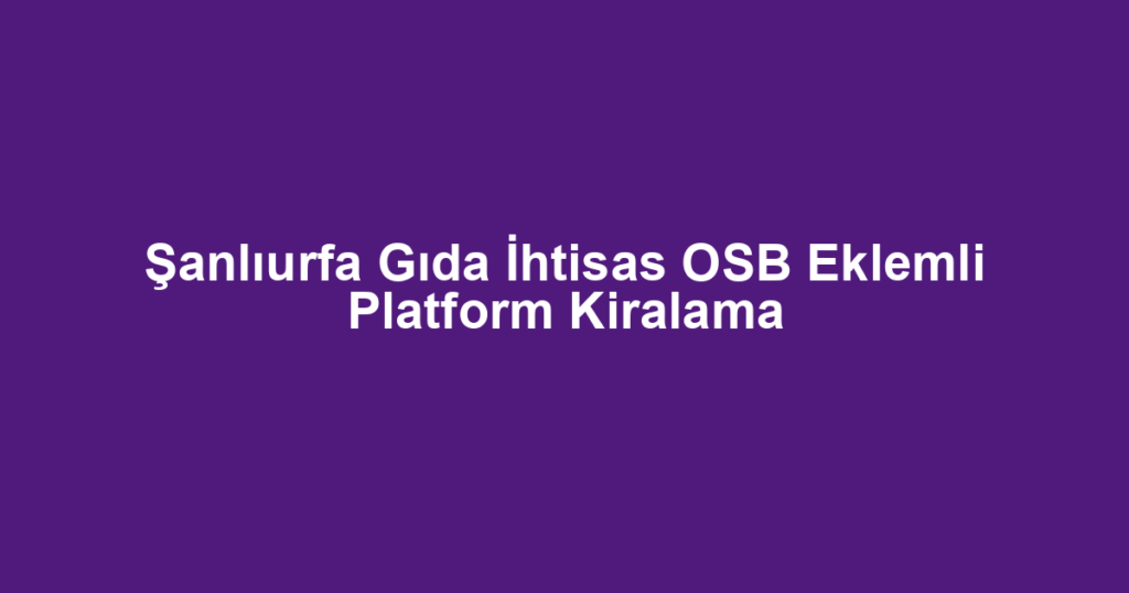 Şanlıurfa Gıda İhtisas OSB Eklemli Platform Kiralama