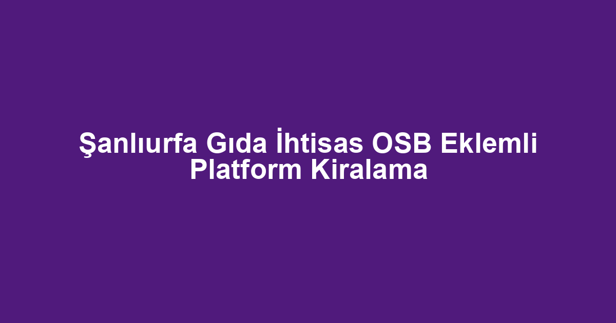 Şanlıurfa Gıda İhtisas OSB Eklemli Platform Kiralama