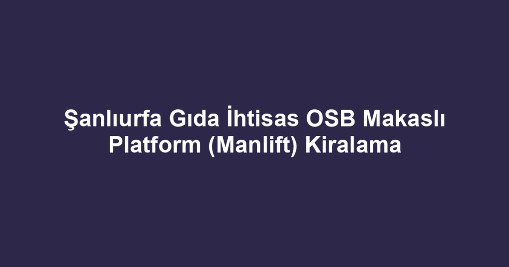 Şanlıurfa Gıda İhtisas OSB Makaslı Platform (Manlift) Kiralama