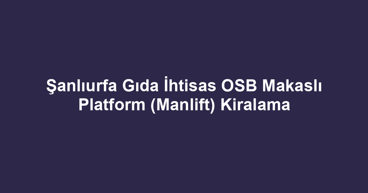 Şanlıurfa Gıda İhtisas OSB Makaslı Platform (Manlift) Kiralama
