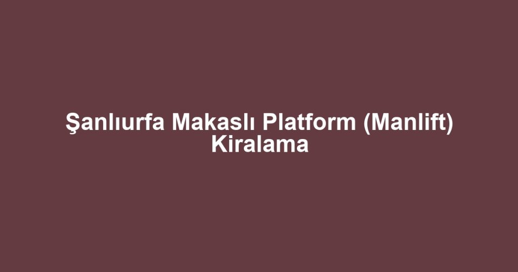 Şanlıurfa Makaslı Platform (Manlift) Kiralama
